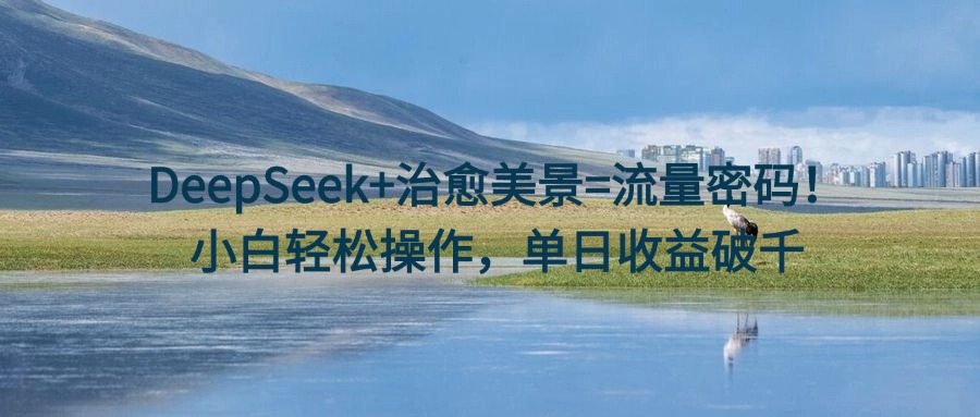 DeepSeek+治愈美景=流量密码！小白轻松操作，单日收益破千-云舒网创