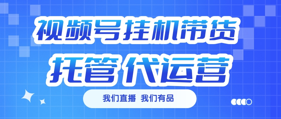 视频号挂机直播带货 全程托管代运营-云舒网创