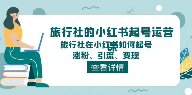 旅行社的小红书起号运营课，旅行社在小红书如何起号、涨粉、引流、变现-云舒网创