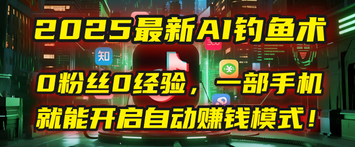 2025最新AI钓鱼术：0粉丝0经验，一部手机就能开启自动赚钱模式！-云舒网创