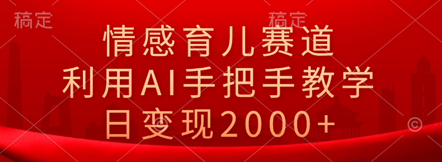 情感育儿赛道，利用AI手把手教学，日变现2000+-云舒网创