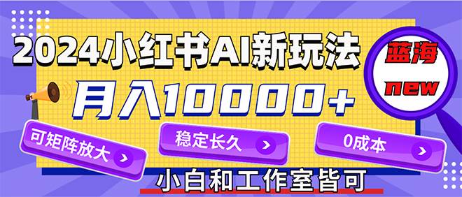 2024最新小红薯AI赛道，蓝海项目，月入10000+，0成本，当事业来做，可矩阵-云舒网创