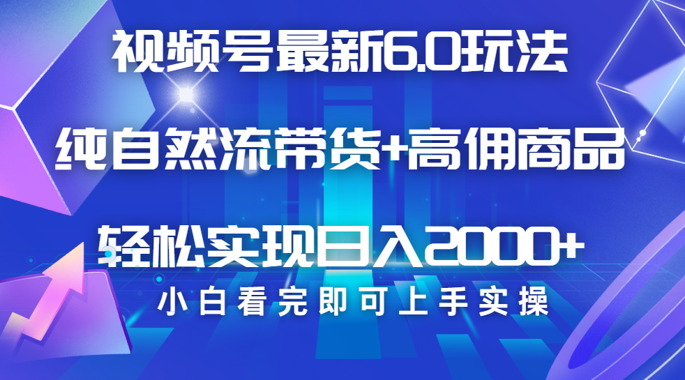 视频号带货最新6.0玩法，作品制作简单，当天起号，复制粘贴，脚本辅助，轻松矩阵日入2000+-云舒网创