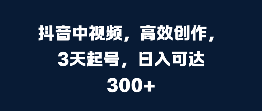 抖音中视频，高效创作，3天起号，日入可达300+-云舒网创