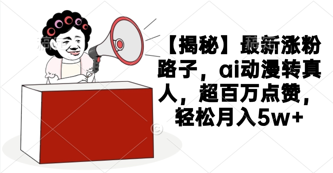 【揭秘】最新涨粉路子，ai动漫转真人，超百万点赞，轻松月入5w+-云舒网创