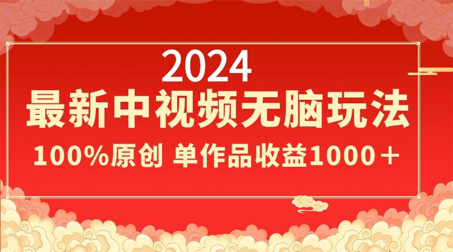 2024最新中视频无脑玩法，作品制作简单，100%原创，单作品收益1000＋-云舒网创