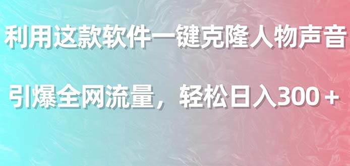 利用这款软件一键克隆人物声音，引爆全网流量，轻松日入300＋-云舒网创