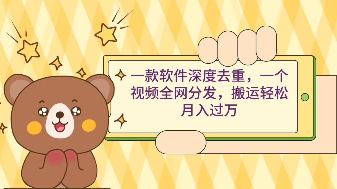 一款软件深度去重，一个视频全网分发，搬运轻松月入过万-云舒网创
