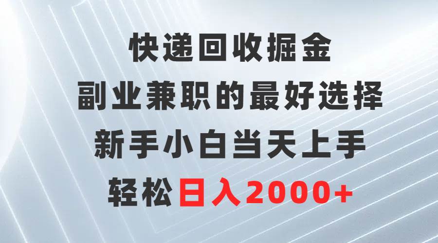 快递回收掘金，副业兼职的最好选择，新手小白当天上手，轻松日入2000+-云舒网创