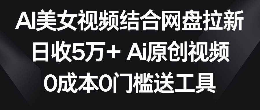 AI美女视频结合网盘拉新，日收5万+两分钟一条Ai原创视频，0成本0门槛送工具-云舒网创