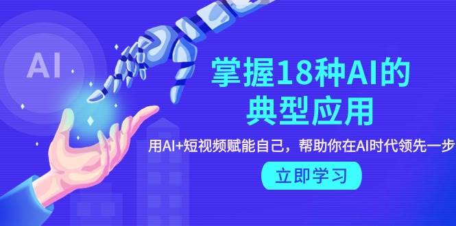 掌握18种AI的典型应用，用AI+短视频 赋能自己，帮助你在AI时代领先一步-云舒网创