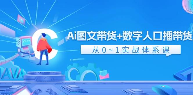 Ai 图文带货+数字人口播带货，从0~1实战体系课（43节）-云舒网创