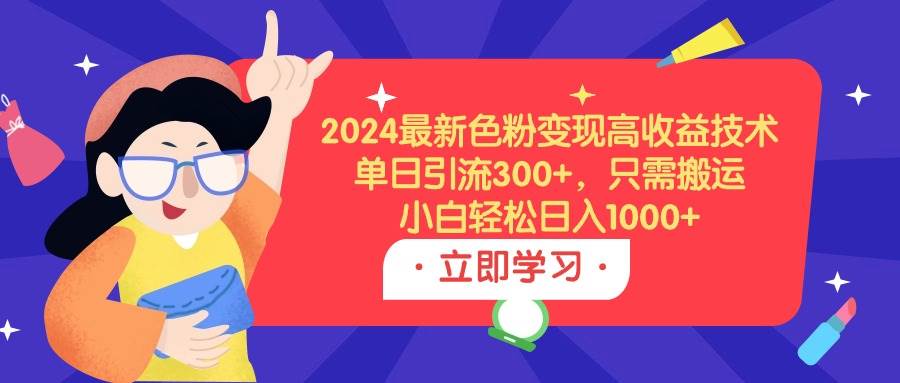 2024最新色粉变现高收益技术，单日引流300+，只需搬运，小白轻松日入1000+-云舒网创