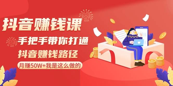 抖音赚钱课-手把手带你打通抖音赚钱路径：月赚50W+我是这么做的！-云舒网创