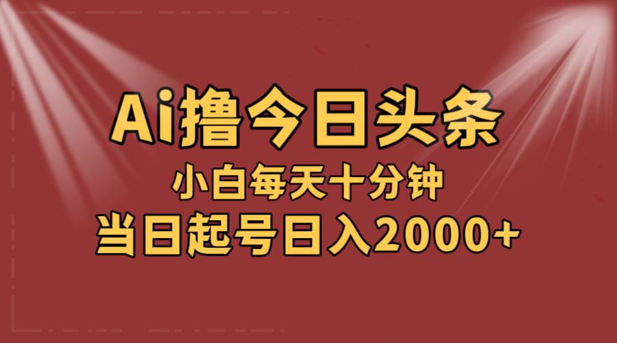 AI撸爆款头条，当天起号，可矩阵，第二天见收益，小白无脑轻松日入2000+-云舒网创
