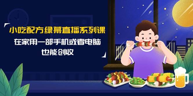 小吃配方绿幕直播系列课，在家用一部手机或者电脑也能创收（14节课）-云舒网创