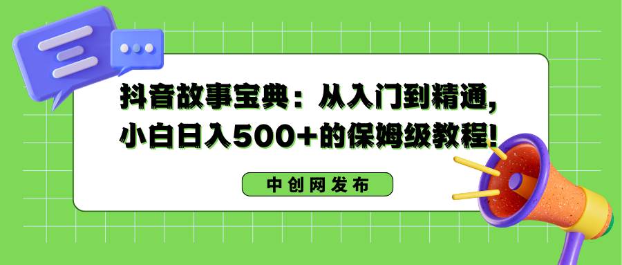 抖音故事宝典：从入门到精通，小白日入500+的保姆级教程！-云舒网创