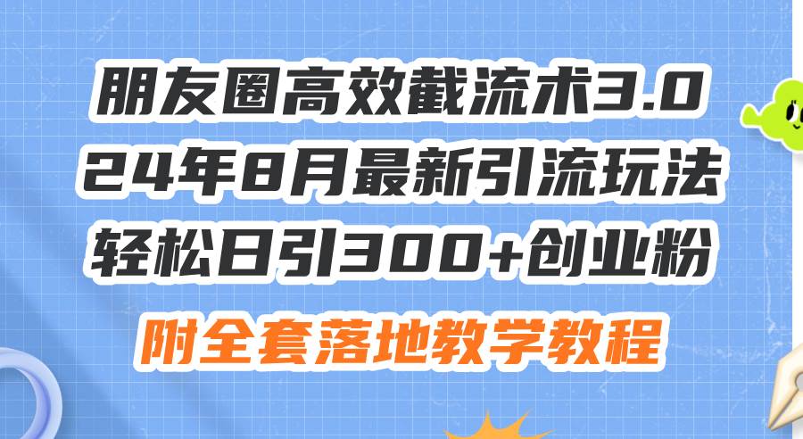 朋友圈高效截流术3.0，24年8月最新引流玩法，轻松日引300+创业粉，附全…-云舒网创
