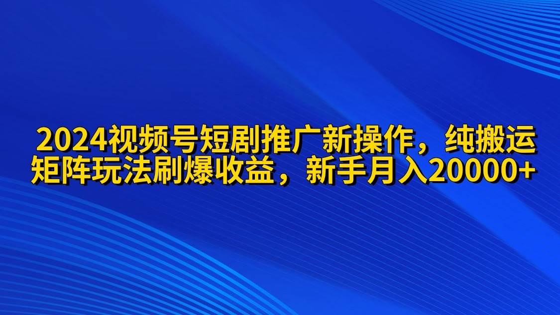 2024视频号短剧推广新操作 纯搬运+矩阵连爆打法刷爆流量分成 小白月入20000-云舒网创