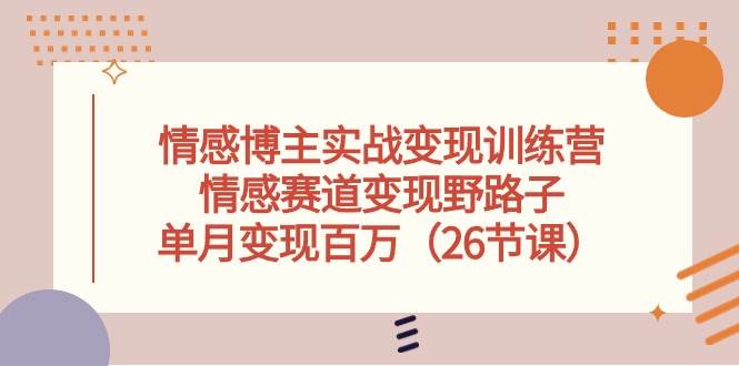 情感博主实战变现训练营，情感赛道变现野路子，单月变现百万（26节课）-云舒网创