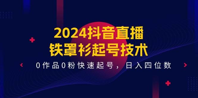 2024抖音直播-铁罩衫起号技术，0作品0粉快速起号，日入四位数（14节课）-云舒网创