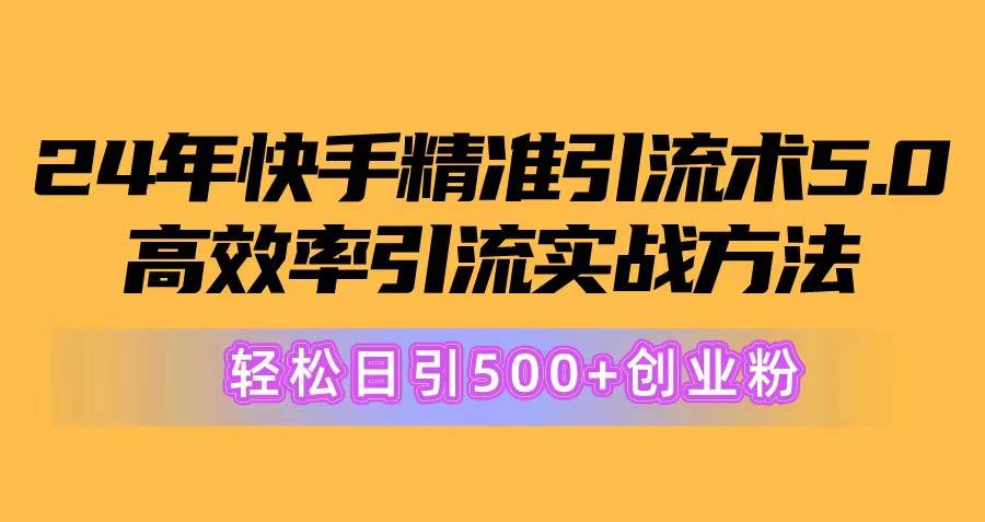 24年快手精准引流术5.0，高效率引流实战方法，轻松日引500+创业粉-云舒网创