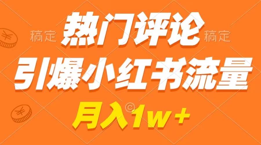热门评论引爆小红书流量，作品制作简单，广告接到手软，月入过万不是梦-云舒网创