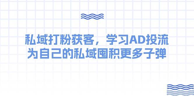 某收费课：私域打粉获客，学习AD投流，为自己的私域囤积更多子弹-云舒网创