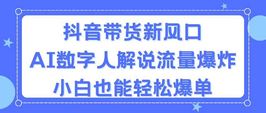 抖音带货新风口，AI数字人解说，流量爆炸，小白也能轻松爆单-云舒网创