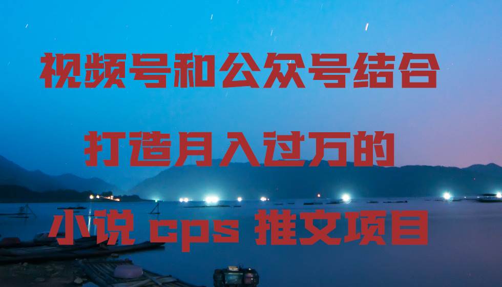 视频号和公众号结合打造月入过万的小说cps推文项目-云舒网创