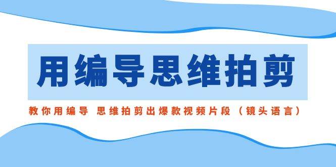 用编导的思维拍剪，教你用编导 思维拍剪出爆款视频片段（镜头语言）-云舒网创