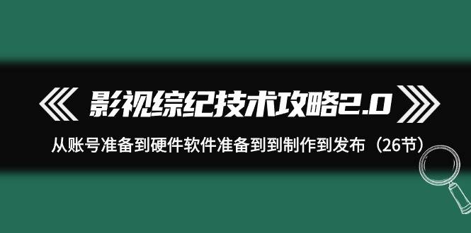 影视 综纪技术攻略2.0：从账号准备到硬件软件准备到到制作到发布（26节）-云舒网创