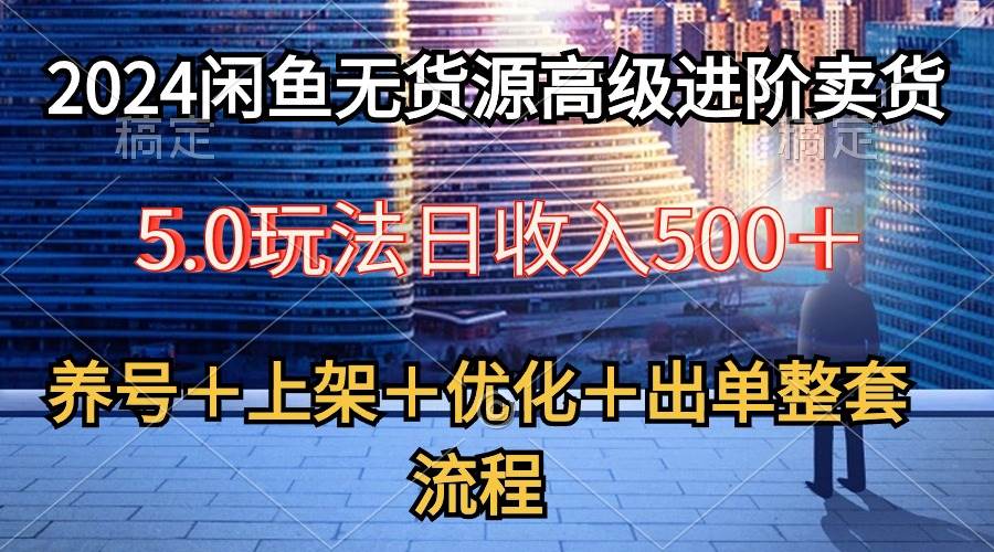 2024闲鱼无货源高级进阶卖货5.0，养号＋选品＋上架＋优化＋出单整套流程-云舒网创
