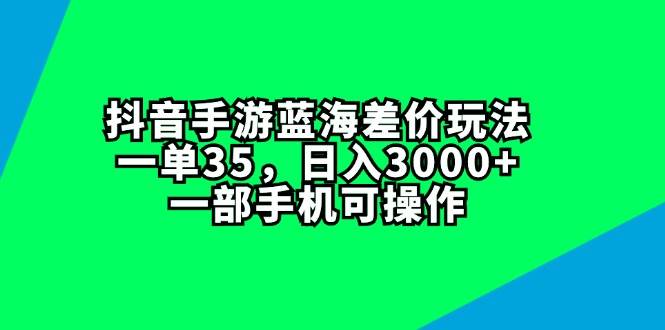 抖音手游蓝海差价玩法，一单35，日入3000+，一部手机可操作-云舒网创