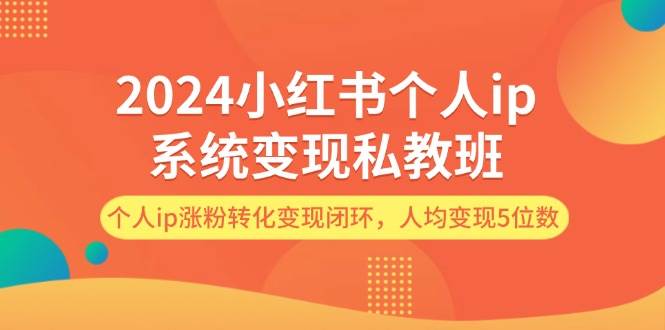 2024小红书个人ip系统变现私教班，个人ip涨粉转化变现闭环，人均变现5位数-云舒网创
