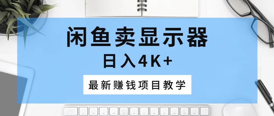 闲鱼卖显示器，日入4K+，最新赚钱项目教学-云舒网创