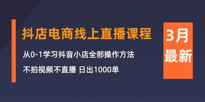 3月抖店电商线上直播课程：从0-1学习抖音小店，不拍视频不直播 日出1000单-云舒网创