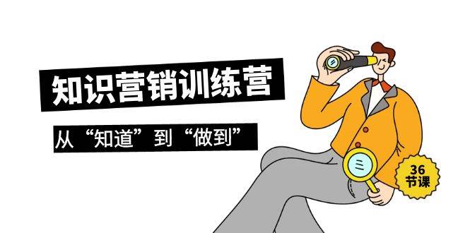 知识营销训练营·实操班，从“知道”到“做到”（36节课）-云舒网创