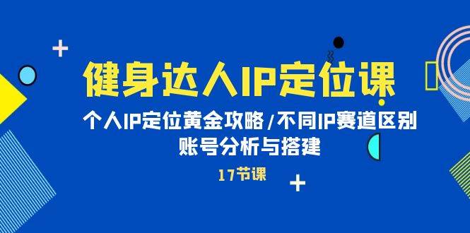 健身达人IP定位课：个人IP定位黄金攻略/不同IP赛道区别/账号分析与搭建-云舒网创