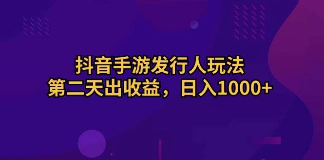 抖音手游发行人玩法，第二天出收益，日入1000+-云舒网创