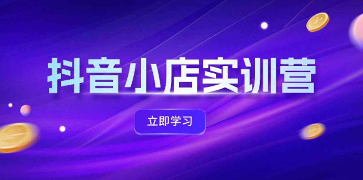 抖音小店最新实训营，提升体验分、商品卡 引流，投流增效，联盟引流秘籍-云舒网创