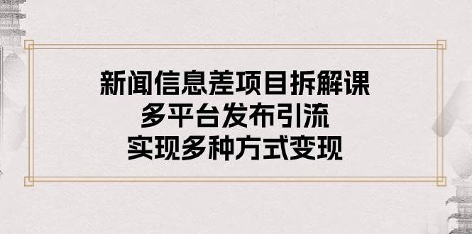新闻信息差项目拆解课：多平台发布引流，实现多种方式变现-云舒网创