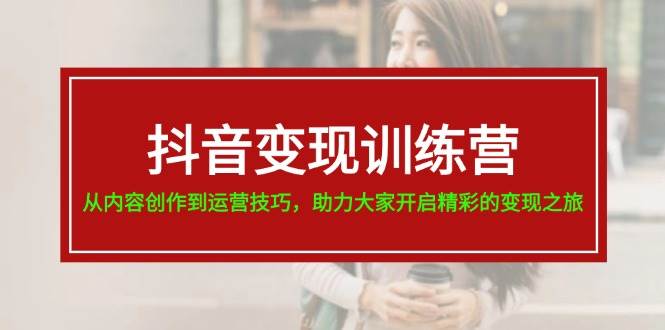 抖音变现训练营，从内容创作到运营技巧，助力大家开启精彩的变现之旅-云舒网创