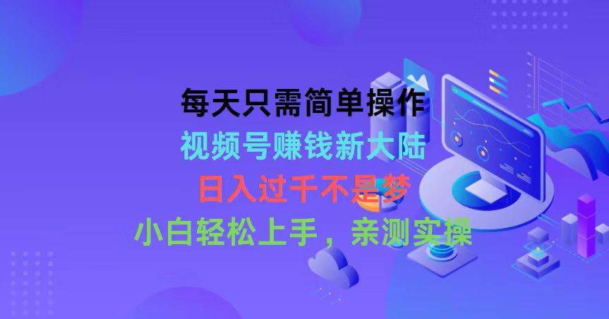 每天只需简单操作，视频号赚钱新大陆，日入过千不是梦，小白轻松上手，…-云舒网创