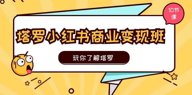 塔罗小红书商业变现实操班，玩你了解塔罗，玩转小红书塔罗变现（10节课）-云舒网创