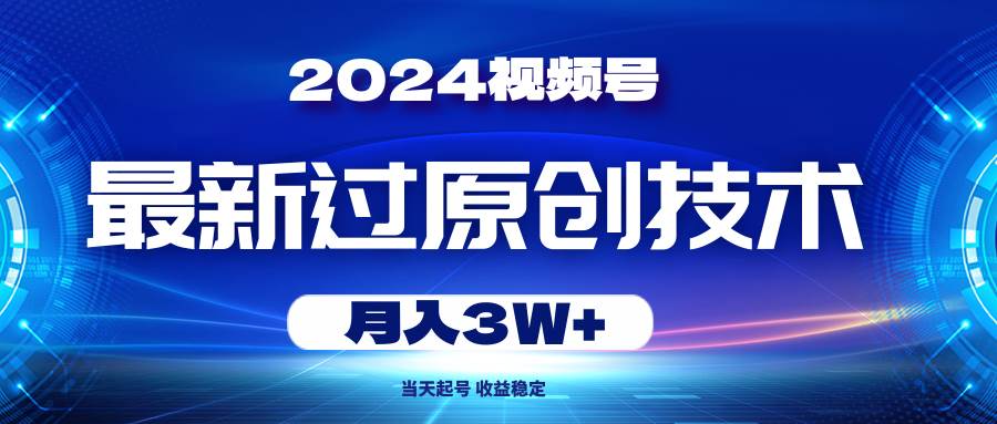 2024视频号最新过原创技术，当天起号，收益稳定，月入3W+-云舒网创