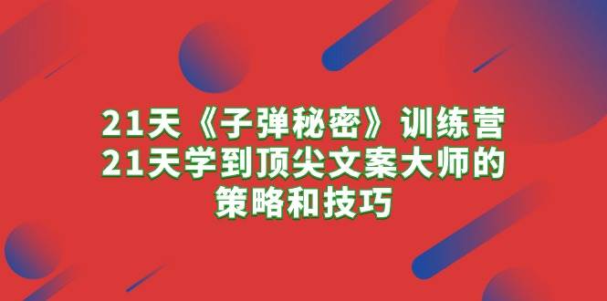 21天《子弹秘密》训练营，21天学到顶尖文案大师的策略和技巧-云舒网创