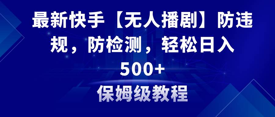 最新快手【无人播剧】防违规，防检测，多种变现方式，日入500+教程+素材-云舒网创