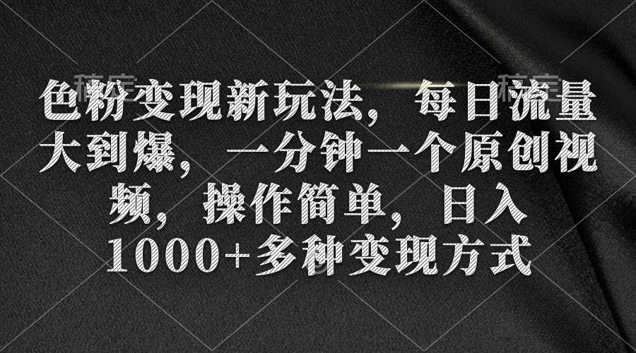 色粉变现新玩法，每日流量大到爆，一分钟一个原创视频，操作简单，日入1000+-云舒网创