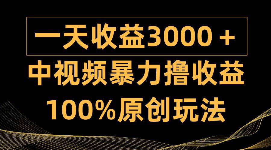 中视频暴力撸收益，日入3000＋，100%原创玩法，小白轻松上手多种变现方式-云舒网创